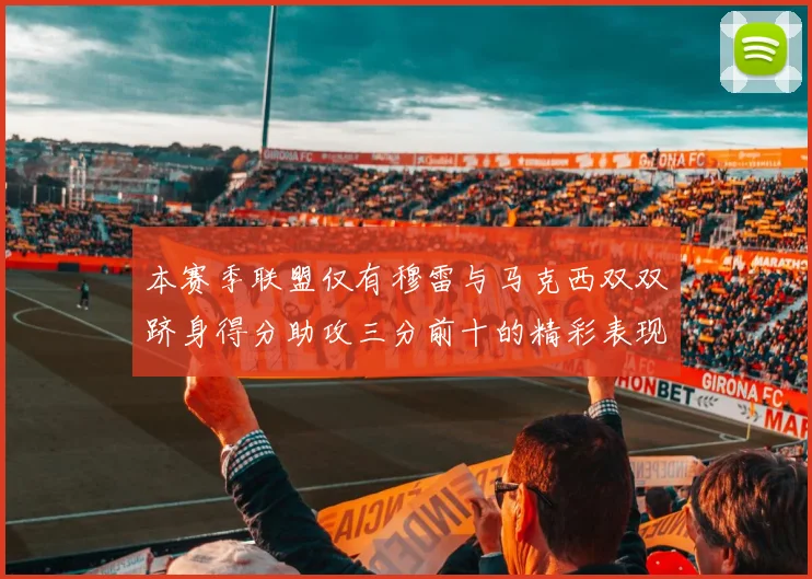 本赛季联盟仅有穆雷与马克西双双跻身得分助攻三分前十的精彩表现