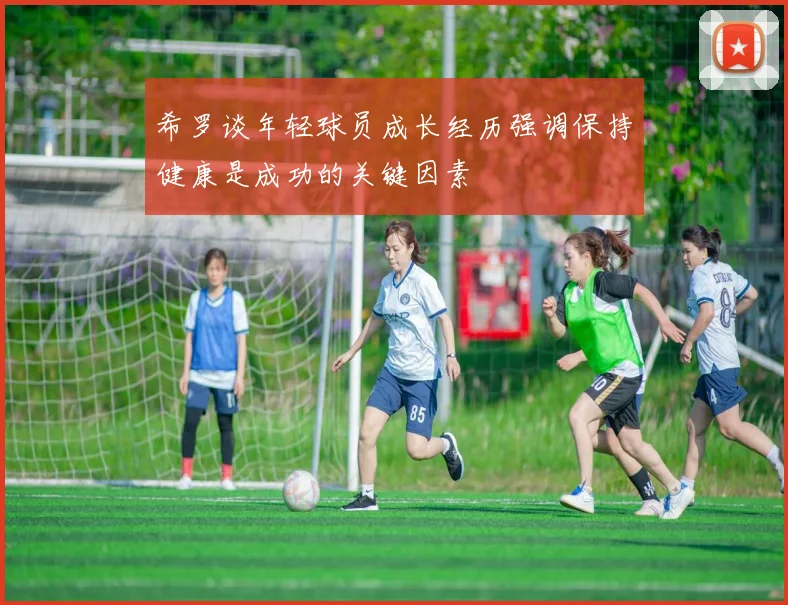 希罗谈年轻球员成长经历强调保持健康是成功的关键因素