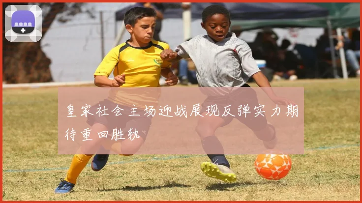 皇家社会主场迎战展现反弹实力期待重回胜轨