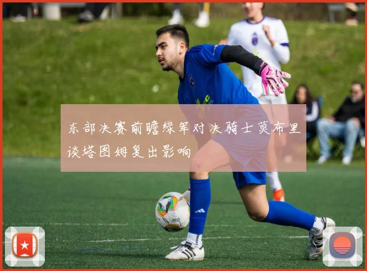 东部决赛前瞻绿军对决骑士莫布里谈塔图姆复出影响