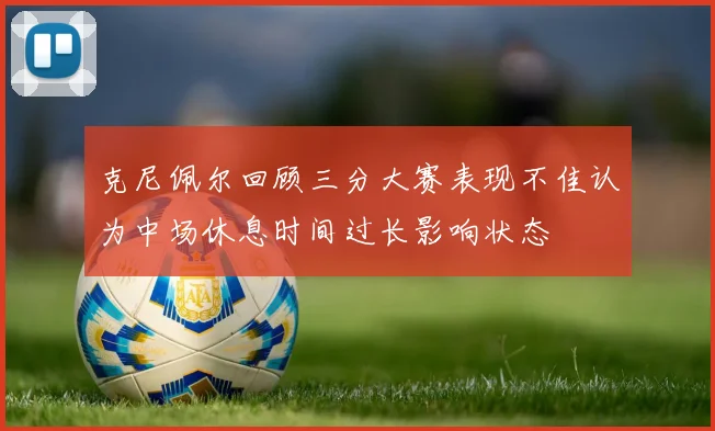 克尼佩尔回顾三分大赛表现不佳认为中场休息时间过长影响状态