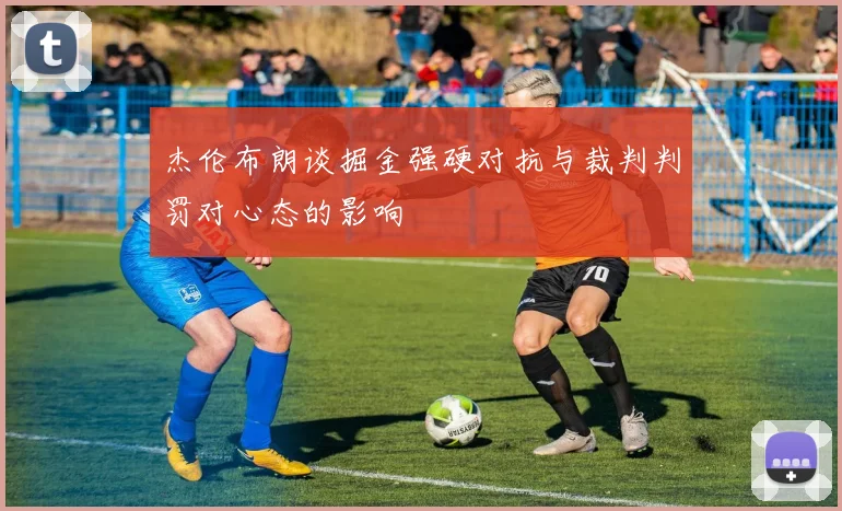 杰伦布朗谈掘金强硬对抗与裁判判罚对心态的影响