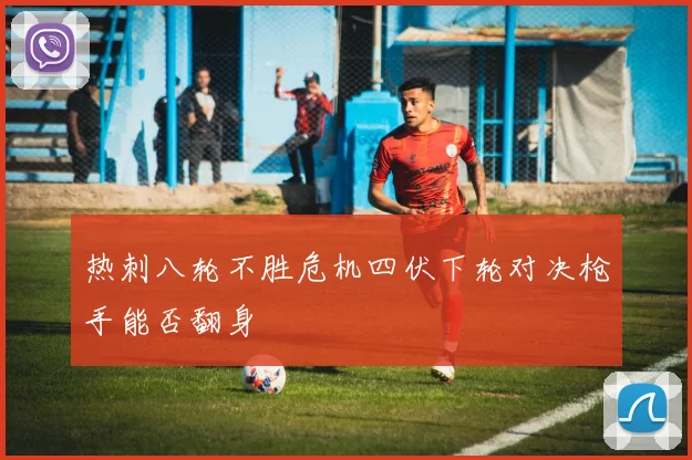 热刺八轮不胜危机四伏下轮对决枪手能否翻身