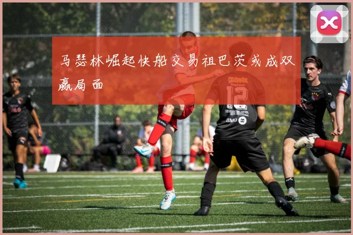马瑟林崛起快船交易祖巴茨或成双赢局面