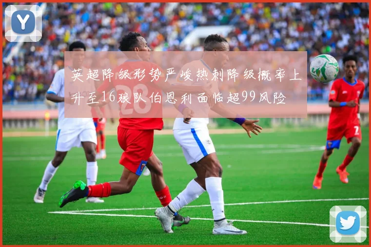 英超降级形势严峻热刺降级概率上升至16狼队伯恩利面临超99风险