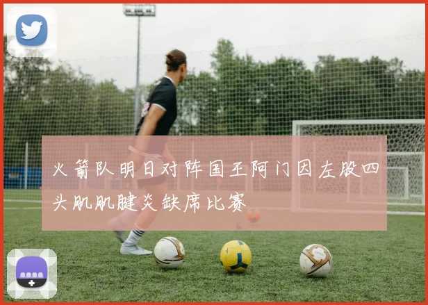 火箭队明日对阵国王阿门因左股四头肌肌腱炎缺席比赛