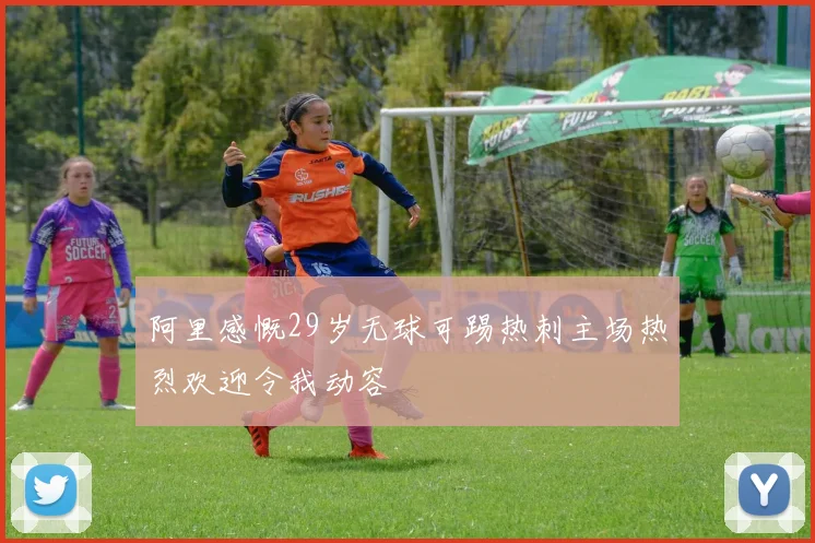 阿里感慨29岁无球可踢热刺主场热烈欢迎令我动容