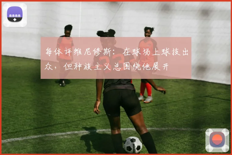 每体评维尼修斯：在球场上球技出众，但种族主义总围绕他展开