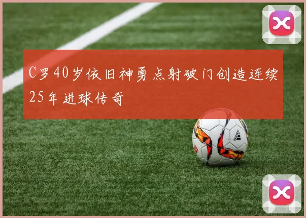 C罗40岁依旧神勇点射破门创造连续25年进球传奇