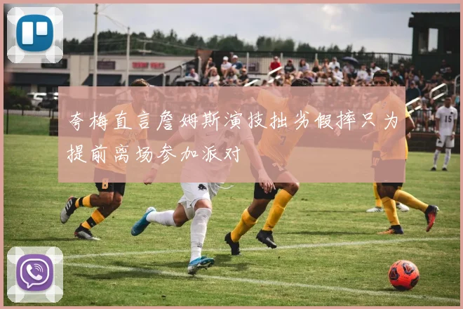 夸梅直言詹姆斯演技拙劣假摔只为提前离场参加派对