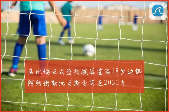 莱比锡正式签约埃因霍温18岁边锋阿约德勒托马斯合同至2031年