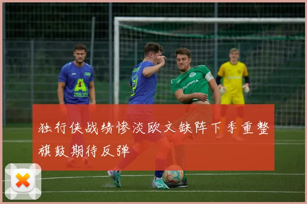 独行侠战绩惨淡欧文缺阵下季重整旗鼓期待反弹