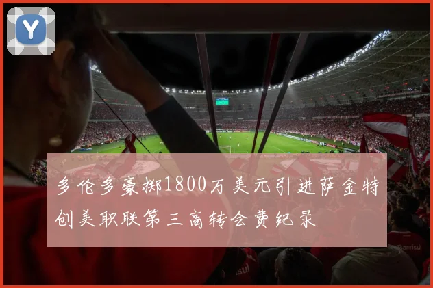 多伦多豪掷1800万美元引进萨金特创美职联第三高转会费纪录