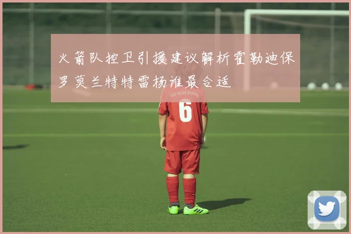 火箭队控卫引援建议解析霍勒迪保罗莫兰特特雷杨谁最合适