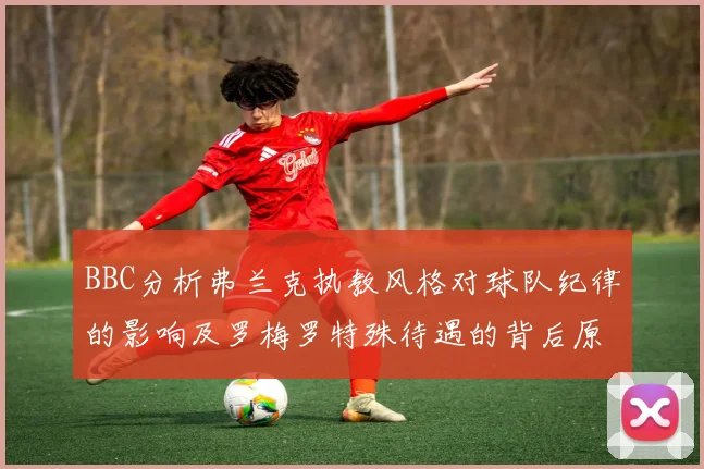 BBC分析弗兰克执教风格对球队纪律的影响及罗梅罗特殊待遇的背后原因