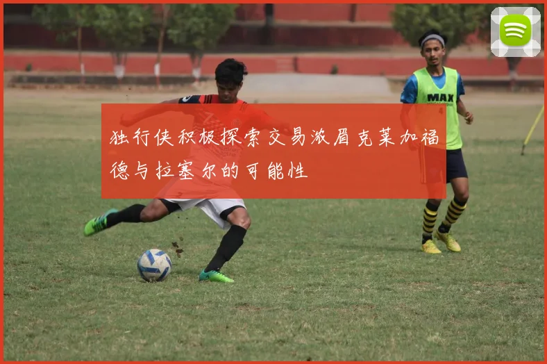 独行侠积极探索交易浓眉克莱加福德与拉塞尔的可能性