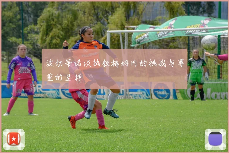 波切蒂诺谈执教梅姆内的挑战与尊重的坚持