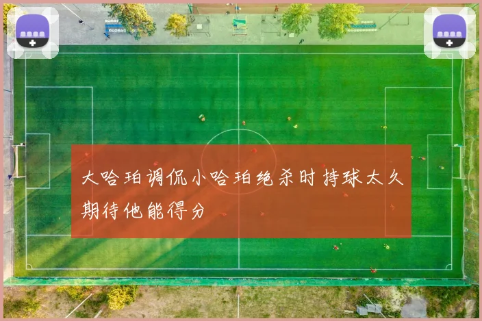 大哈珀调侃小哈珀绝杀时持球太久期待他能得分