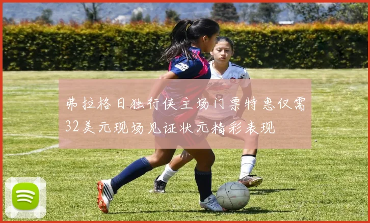 弗拉格日独行侠主场门票特惠仅需32美元现场见证状元精彩表现