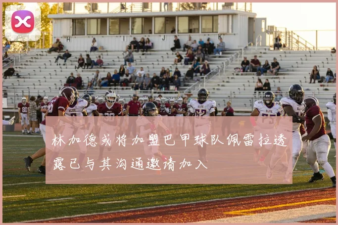 林加德或将加盟巴甲球队佩雷拉透露已与其沟通邀请加入