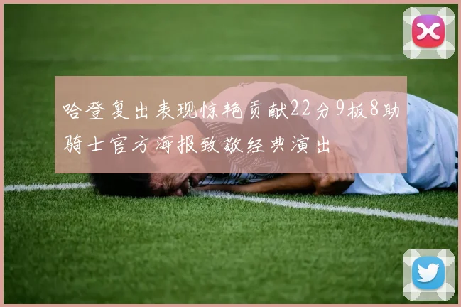 哈登复出表现惊艳贡献22分9板8助骑士官方海报致敬经典演出