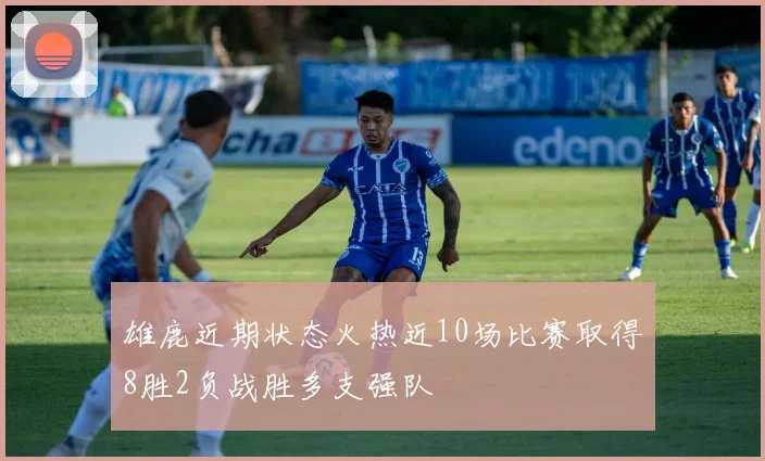雄鹿近期状态火热近10场比赛取得8胜2负战胜多支强队