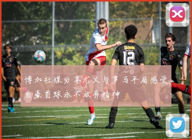 博加社媒分享尤文与罗马平局感受自豪首球永不放弃精神