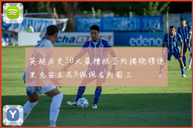 英超历史50大最糟糕签约揭晓穆德里克安东尼N佩佩名列前三