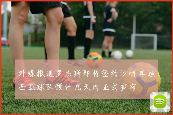 外媒报道罗杰斯即将签约沙特库迪西亚球队预计几天内正式宣布