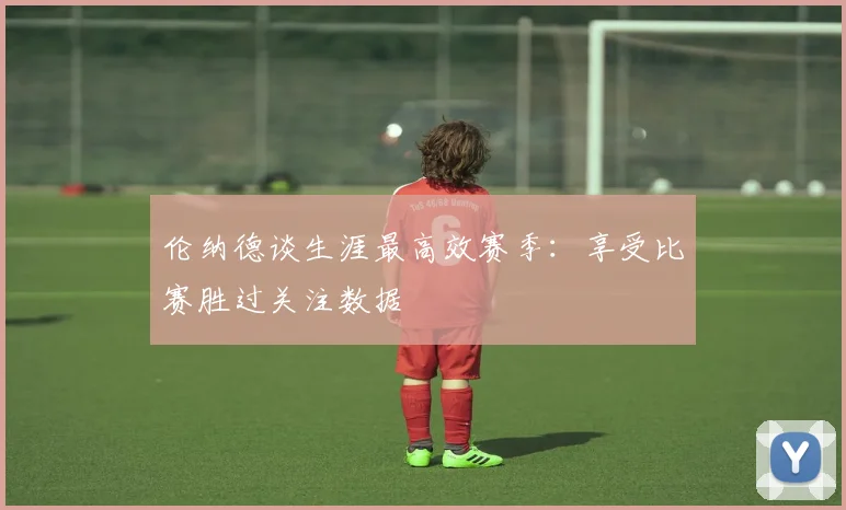 伦纳德谈生涯最高效赛季：享受比赛胜过关注数据