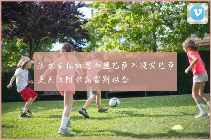 法尔克称凯恩加盟巴萨不现实巴萨更关注阿尔瓦雷斯动态