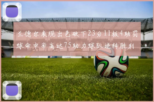 兰德尔表现出色砍下23分11板4助罚球命中率高达75助力球队逆转胜利