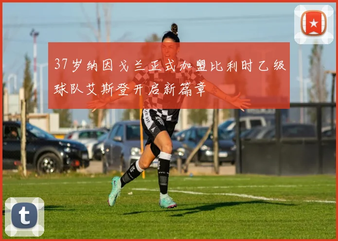 37岁纳因戈兰正式加盟比利时乙级球队艾斯登开启新篇章