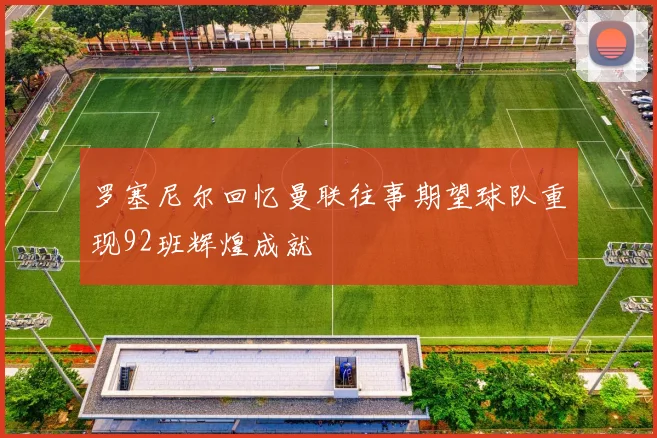 罗塞尼尔回忆曼联往事期望球队重现92班辉煌成就