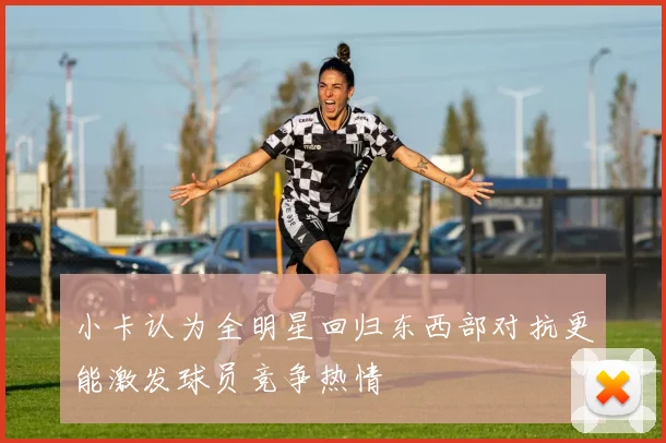 小卡认为全明星回归东西部对抗更能激发球员竞争热情