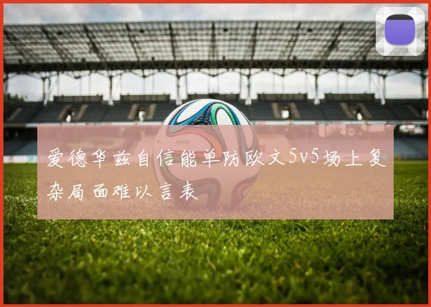 爱德华兹自信能单防欧文5v5场上复杂局面难以言表