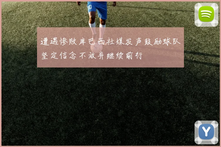 遭遇惨败库巴西社媒发声鼓励球队坚定信念不放弃继续前行