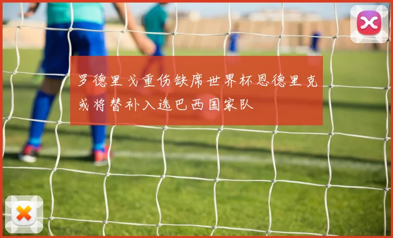 罗德里戈重伤缺席世界杯恩德里克或将替补入选巴西国家队