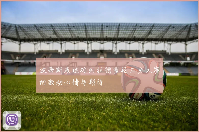 波蒂斯表达对利拉德重返三分大赛的激动心情与期待
