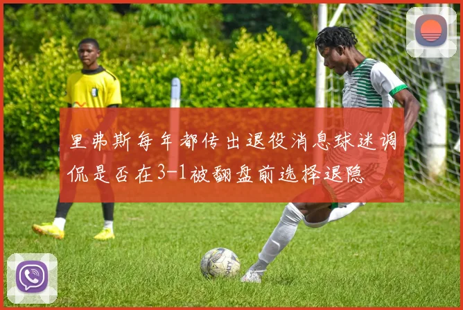 里弗斯每年都传出退役消息球迷调侃是否在3-1被翻盘前选择退隐