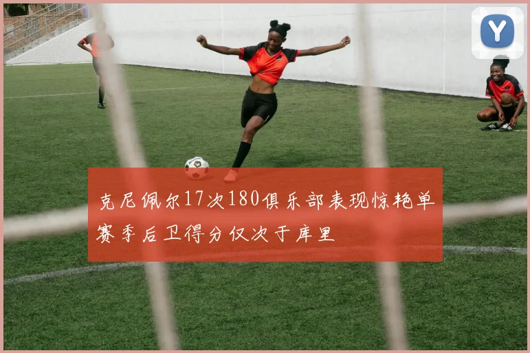 克尼佩尔17次180俱乐部表现惊艳单赛季后卫得分仅次于库里
