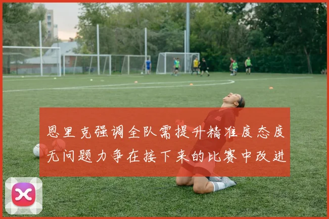 恩里克强调全队需提升精准度态度无问题力争在接下来的比赛中改进表现